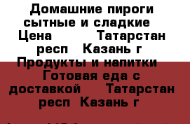 Домашние пироги сытные и сладкие › Цена ­ 150 - Татарстан респ., Казань г. Продукты и напитки » Готовая еда с доставкой   . Татарстан респ.,Казань г.